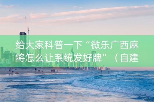 给大家科普一下“微乐广西麻将怎么让系统发好牌”（自建房怎么拿好牌)