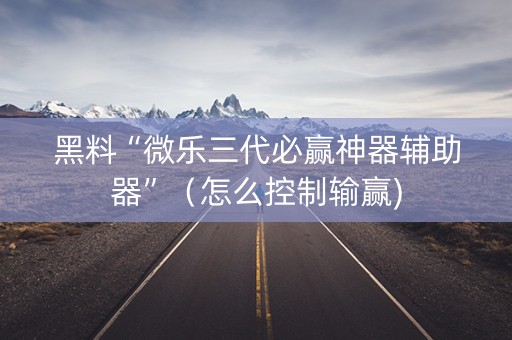 黑料“微乐三代必赢神器辅助器”（怎么控制输赢)