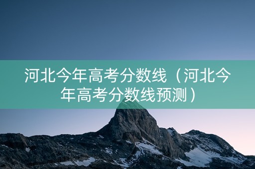 河北今年高考分数线（河北今年高考分数线预测）