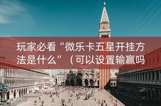玩家必看“微乐卡五星开挂方法是什么”（可以设置输赢吗)