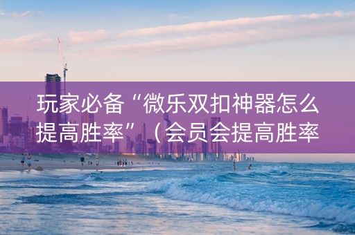 玩家必备“微乐双扣神器怎么提高胜率”（会员会提高胜率吗)