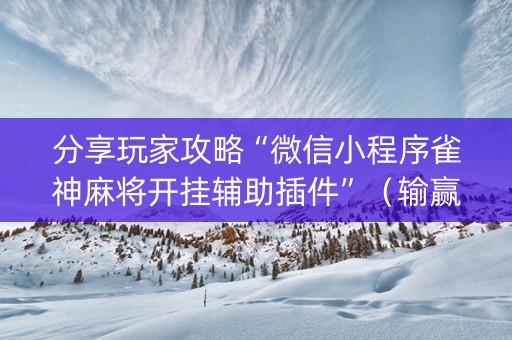 分享玩家攻略“微信小程序雀神麻将开挂辅助插件”（输赢规律)