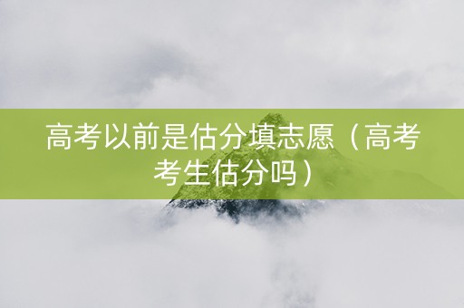 高考以前是估分填志愿（高考考生估分吗）