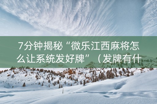 7分钟揭秘“微乐江西麻将怎么让系统发好牌”（发牌有什么规律吗)