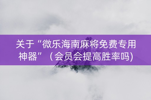 关于“微乐海南麻将免费专用神器”（会员会提高胜率吗)
