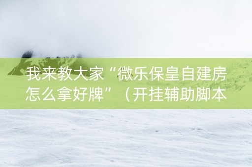 我来教大家“微乐保皇自建房怎么拿好牌”（开挂辅助脚本)