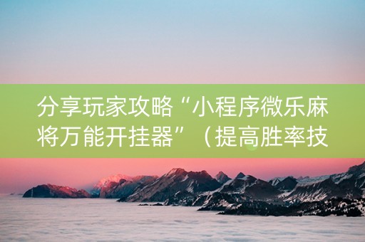 分享玩家攻略“小程序微乐麻将万能开挂器”（提高胜率技巧)
