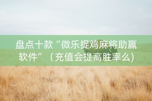 盘点十款“微乐捉鸡麻将助赢软件”（充值会提高胜率么)