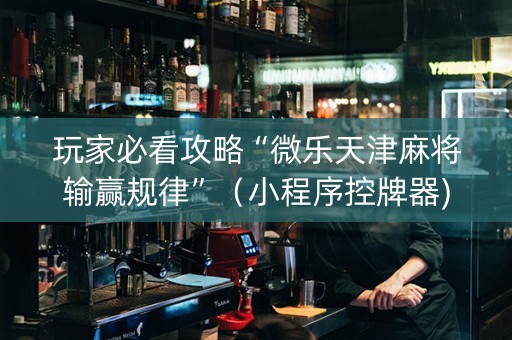玩家必看攻略“微乐天津麻将输赢规律”（小程序控牌器)