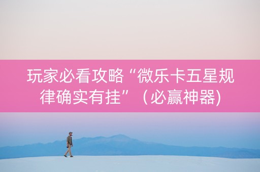 玩家必看攻略“微乐卡五星规律确实有挂”（必赢神器)