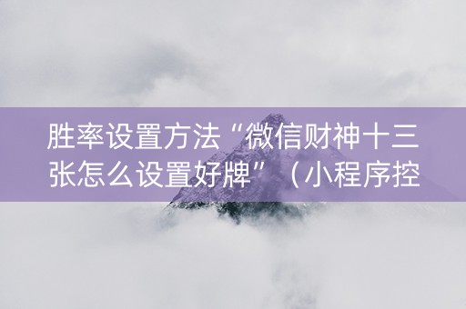 胜率设置方法“微信财神十三张怎么设置好牌”（小程序控牌器)