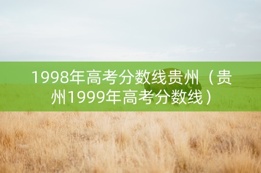 1998年高考分数线贵州（贵州1999年高考分数线）
