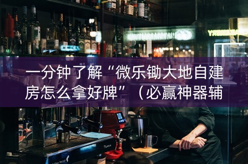 一分钟了解“微乐锄大地自建房怎么拿好牌”（必赢神器辅助器)