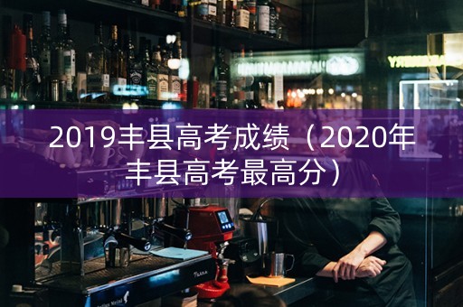 2019丰县高考成绩（2020年丰县高考最高分）
