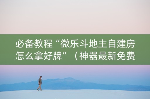 必备教程“微乐斗地主自建房怎么拿好牌”（神器最新免费)