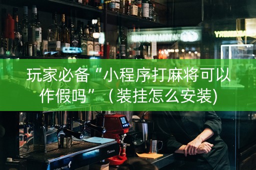 玩家必备“小程序打麻将可以作假吗”（装挂怎么安装)