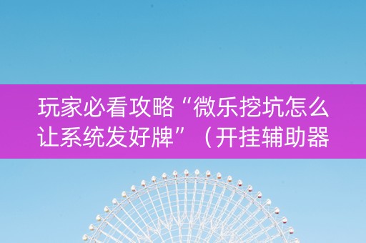 玩家必看攻略“微乐挖坑怎么让系统发好牌”（开挂辅助器插件)