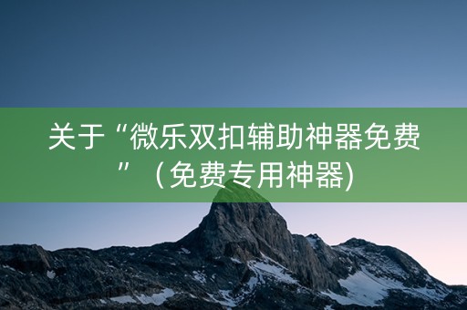 关于“微乐双扣辅助神器免费”（免费专用神器)
