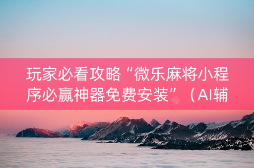 玩家必看攻略“微乐麻将小程序必赢神器免费安装”（AI辅助胡牌规则)