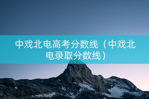 中戏北电高考分数线（中戏北电录取分数线）