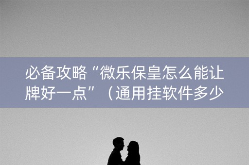 必备攻略“微乐保皇怎么能让牌好一点”（通用挂软件多少钱)