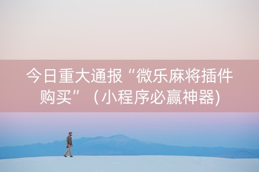 今日重大通报“微乐麻将插件购买”（小程序必赢神器)