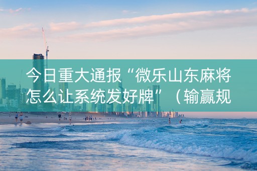 今日重大通报“微乐山东麻将怎么让系统发好牌”（输赢规律)