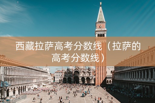 西藏拉萨高考分数线（拉萨的高考分数线）