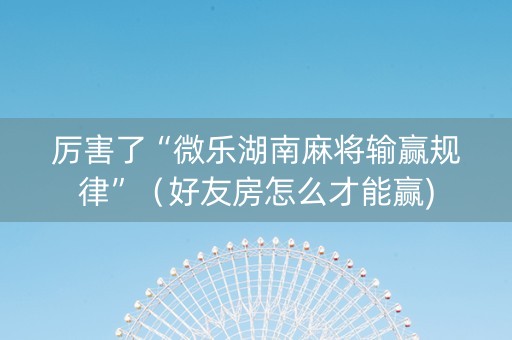 厉害了“微乐湖南麻将输赢规律”（好友房怎么才能赢)