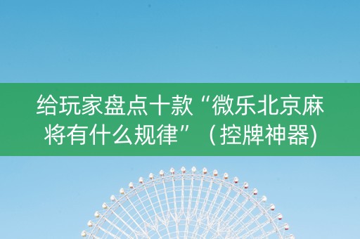 给玩家盘点十款“微乐北京麻将有什么规律”（控牌神器)