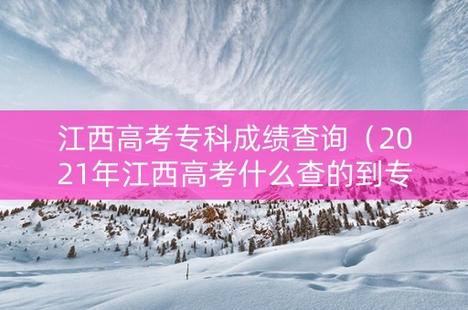 江西高考专科成绩查询（2021年江西高考什么查的到专科的录取结果）