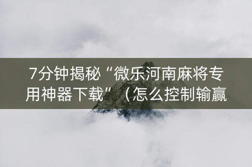 7分钟揭秘“微乐河南麻将专用神器下载”（怎么控制输赢)
