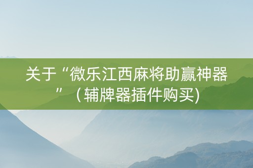 关于“微乐江西麻将助赢神器”（辅牌器插件购买)