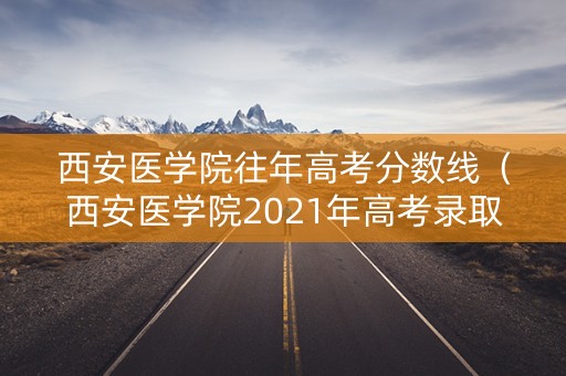 西安医学院往年高考分数线（西安医学院2021年高考录取分数线）