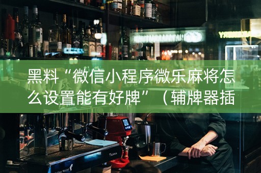 黑料“微信小程序微乐麻将怎么设置能有好牌”（辅牌器插件购买)