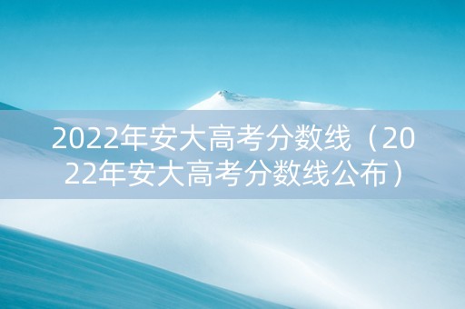2022年安大高考分数线（2022年安大高考分数线公布）