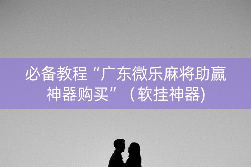 必备教程“广东微乐麻将助赢神器购买”（软挂神器)