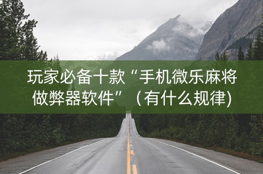 玩家必备十款“手机微乐麻将做弊器软件”（有什么规律)