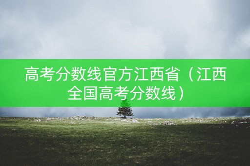 高考分数线官方江西省（江西全国高考分数线）