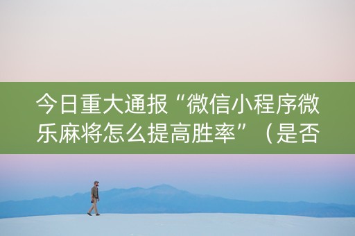 今日重大通报“微信小程序微乐麻将怎么提高胜率”（是否能开挂)