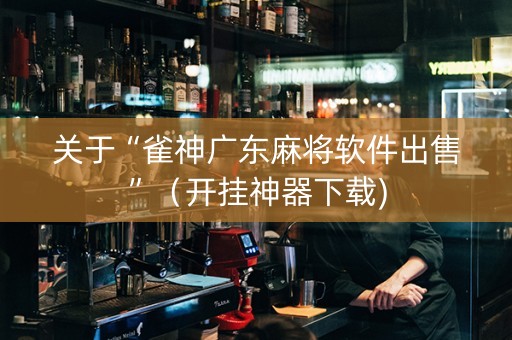 关于“雀神广东麻将软件出售”（开挂神器下载)