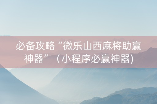 必备攻略“微乐山西麻将助赢神器”（小程序必赢神器)