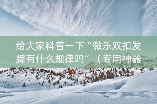 给大家科普一下“微乐双扣发牌有什么规律吗”（专用神器)