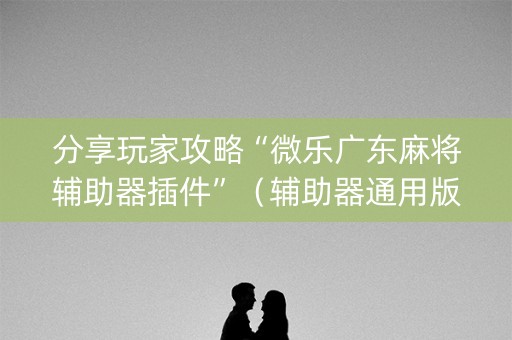 分享玩家攻略“微乐广东麻将辅助器插件”（辅助器通用版)