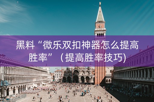 黑料“微乐双扣神器怎么提高胜率”（提高胜率技巧)