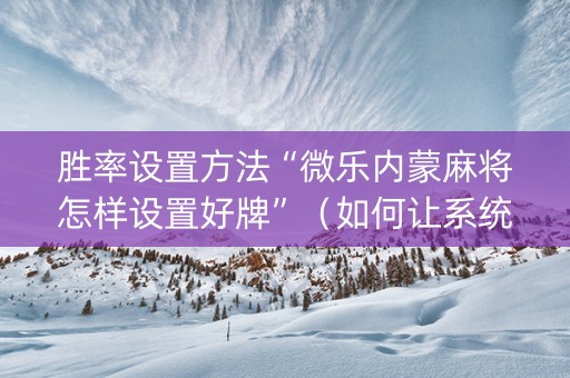 胜率设置方法“微乐内蒙麻将怎样设置好牌”（如何让系统发好牌)