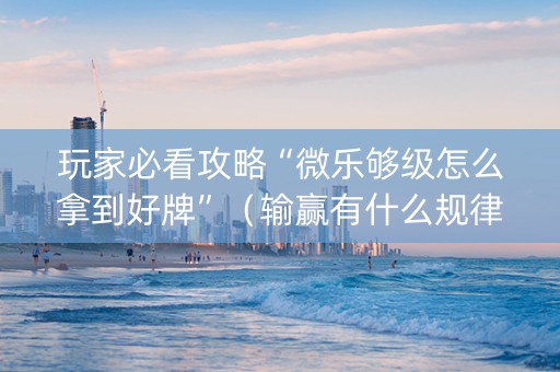 玩家必看攻略“微乐够级怎么拿到好牌”（输赢有什么规律)