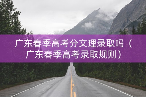 广东春季高考分文理录取吗（广东春季高考录取规则）