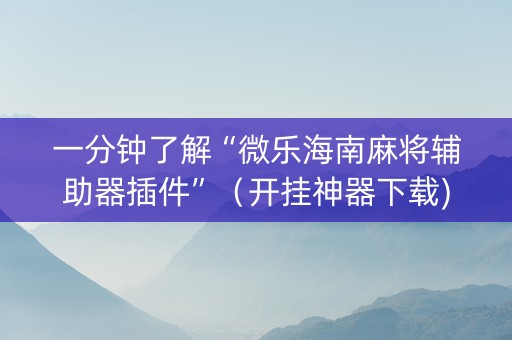 一分钟了解“微乐海南麻将辅助器插件”（开挂神器下载)