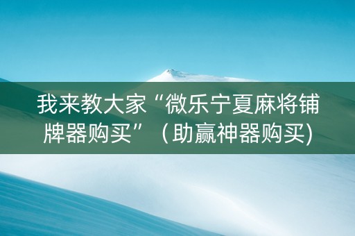 我来教大家“微乐宁夏麻将铺牌器购买”（助赢神器购买)